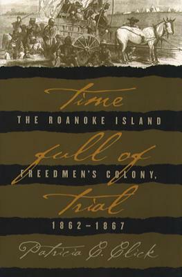 Time Full of Trial: The Roanoke Island Freedmen's Colony, 1862-1867 by Patricia C. Click