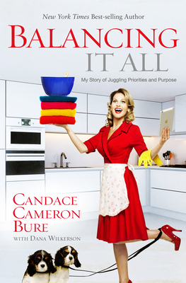 Balancing It All: My Story of Juggling Priorities and Purpose by Dana Wilkerson, Candace Cameron Bure