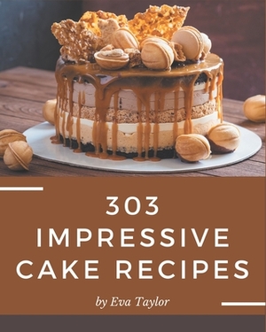 303 Impressive Cake Recipes: Cake Cookbook - Where Passion for Cooking Begins by Eva Taylor