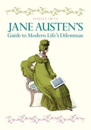 Jane Austen's Guide to Modern Life's Dilemmas: Answers to your most burning questions about life, love, happiness (and what to wear) from the great novelist herself by Rebecca Smith, Rebecca Smith