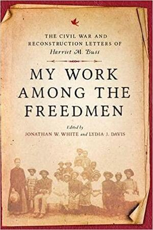 My Work Among the Freedmen: The Civil War and Reconstruction Letters of Harriet M. Buss by Lydia J. Davis, Jonathan W. White