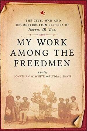 My Work Among the Freedmen: The Civil War and Reconstruction Letters of Harriet M. Buss by Jonathan W. White, Lydia J. Davis