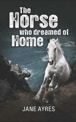 The Horse Who Dreamed of Home by Jane Ayres