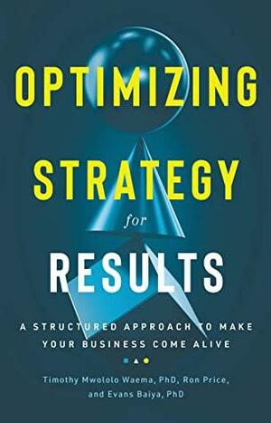 Optimizing Strategy For Results: A Structured Approach to Make Your Business Come Alive by Ron Price, Evans Baiya, Timothy Mwololo Waema