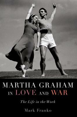 Martha Graham in Love and War: The Life in the Work by Mark Franko