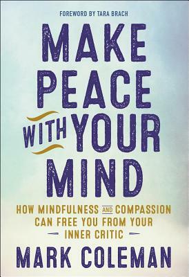 Make Peace with Your Mind: How Mindfulness and Compassion Can Free You from Your Inner Critic by Mark Coleman
