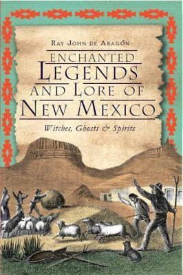 Enchanted Legends and Lore of New México: Witches, Ghosts and Spirits by Ray John de Aragón