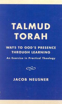 Talmud Torah: Ways to God's Presence through Learning: An Exercise in Practical Theology by Jacob Neusner