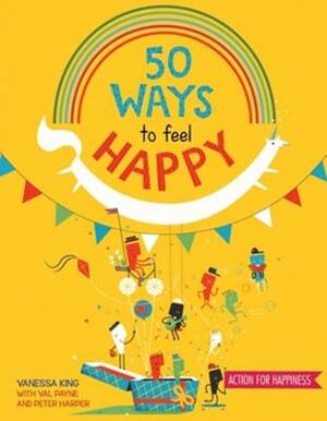50 Ways to Feel Happy: Fun Activities and Ideas to Build Your Happiness Skills by Val Payne, Vanessa King