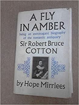 A Fly in Amber: Being An Extravagant Biography of the Romantic Antiquary Sir Robert Bruce Cotton by Hope Mirrlees