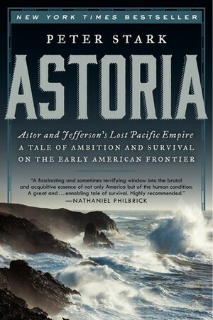 Astoria: John Jacob Astor and Thomas Jefferson's Lost Pacific Empire: A Story of Wealth, Ambition, and Survival by Peter Stark