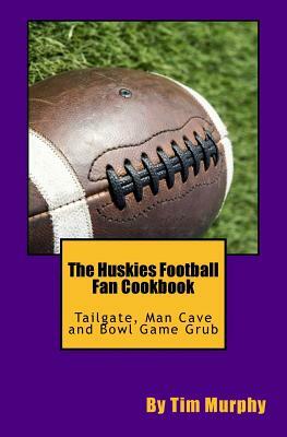 The Huskies Football Fan Cookbook: Tailgate, Man Cave and Bowl Game Grub by Tim Murphy