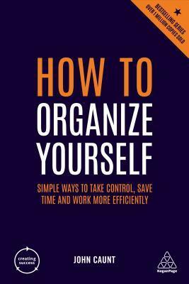 How to Organize Yourself: Simple Ways to Take Control, Save Time and Work More Efficiently by John Caunt