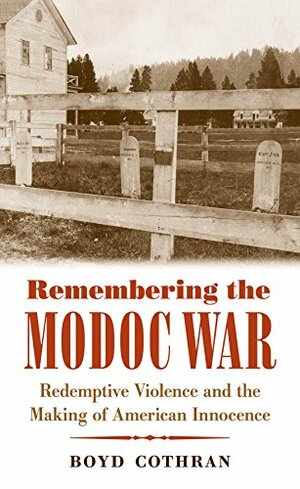 Remembering the Modoc War: Redemptive Violence and the Making of American Innocence by Boyd Cothran