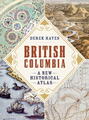 British Columbia: A New Historical Atlas by Derek Hayes
