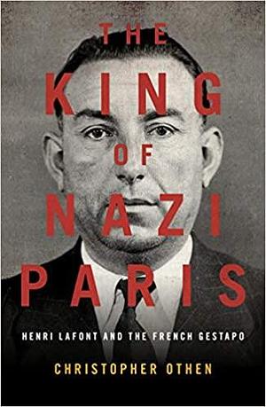 The King of Nazi Paris: Henri Lafont and the French Gestapo by Christopher Othen, Christopher Othen