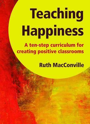 Teaching Happiness: A Ten-Step Curriculum for Creating Positive Classrooms by Barbara Maines, Ruth Macconville, George Robinson