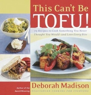 This Can't Be Tofu!: 75 Recipes to Cook Something You Never Thought You Would--and Love Every Bite by Deborah Madison