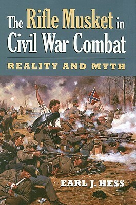 The Rifle Musket in Civil War Combat: Reality and Myth by Earl J. Hess