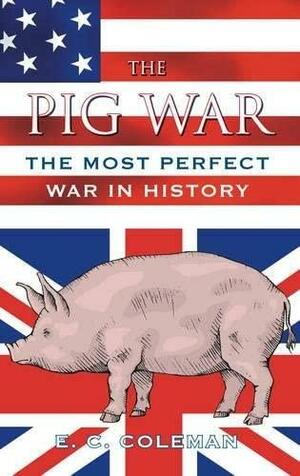 The Pig War: The Most Perfect War in History by Ernest C. Coleman