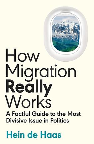 How Migration Really Works: A Factful Guide to the Most Divisive Issue in Politics by Hein de Haas
