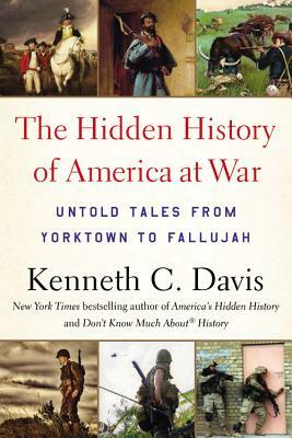 The Hidden History of America at War: Untold Tales from Yorktown to Fallujah by Kenneth C. Davis