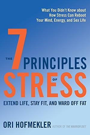 The 7 Principles of Stress: Extend Life, Stay Fit, and Ward Off Fat--What You Didn't Know about How Stress Can Reboot Your Mind, Energy, and Sex Life by Ori Hofmekler