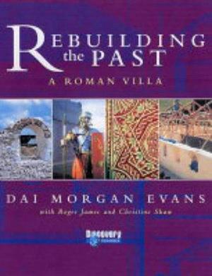 Rebuilding the Past: A Roman Villa by Christine Shaw, Dai Morgan Evans, Roger James