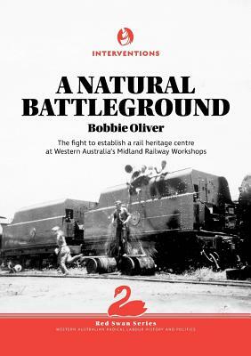 A Natural Battleground: The fight to establish a rail heritage centre at Western Australia's Midland Railway Workshops by Bobbie Oliver