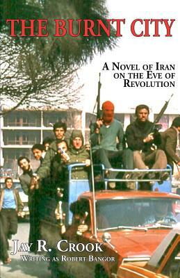 The Burnt City: A Novel Of Iran On the Eve of Revolution by Jay R. Crook