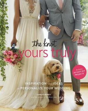 The Knot Yours Truly: Inspiration and Ideas to Personalize Your Wedding by Carley Roney