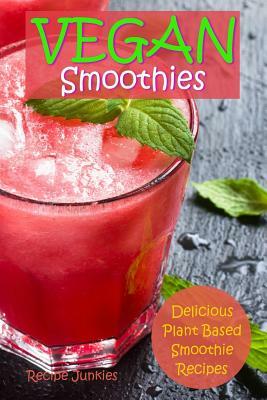 Vegan Smoothies: Delicious Plant Based Smoothies by Recipe Junkies