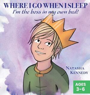 Where I Go When I Sleep: I'm the Boss in My Own Bed! by Natasha Kennedy