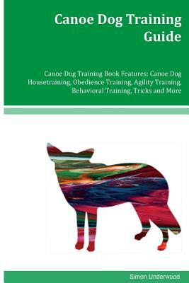 Canoe Dog Training Guide Canoe Dog Training Book Features: Canoe Dog Housetraining, Obedience Training, Agility Training, Behavioral Training, Tricks by Simon Underwood