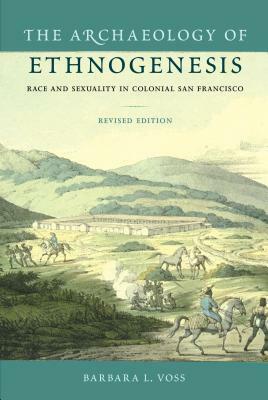 The Archaeology of Ethnogenesis: Race and Sexuality in Colonial San Francisco by Barbara L. Voss