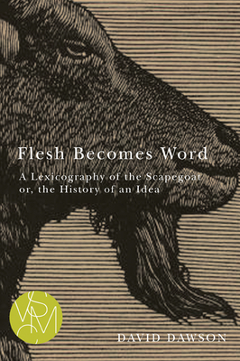 Flesh Becomes Word: A Lexicography of the Scapegoat Or, the History of an Idea by David Dawson
