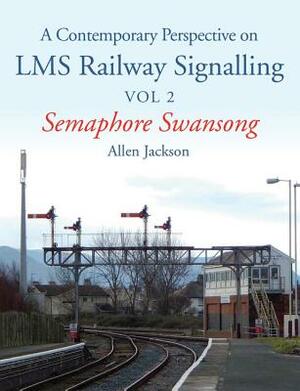 A Contemporary Perspective on Lms Railway Signalling Vol 2: Semaphore Swansong by Allen Jackson