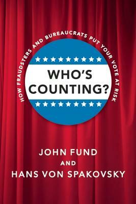 Who's Counting?: How Fraudsters and Bureaucrats Put Your Vote at Risk by Hans Von Spakovsky, John Fund