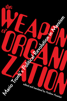 The Weapon of Organization: Mario Tronti's Political Revolution in Marxism by Mario Tronti