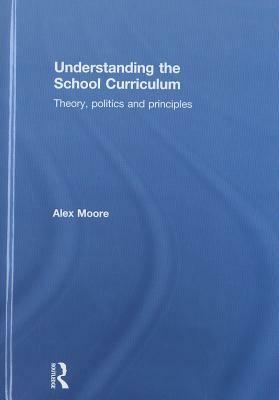 Understanding the School Curriculum: Theory, Politics and Principles by Alex Moore