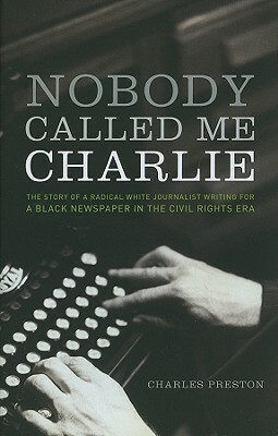 Nobody Called Me Charlie: The Story of a Radical White Journalist Writing for a Black Newspaper in the Civil Rights Era by Charles Preston