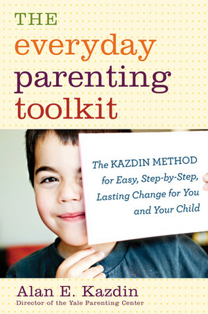 The Everyday Parenting Toolkit: The Kazdin Method for Easy, Step-by-Step, Lasting Change for You and Your Child by Alan E. Kazdin, Carlo Rotella