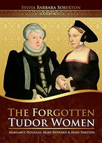 The Forgotten Tudor Women: Margaret Douglas, Mary Howard & Mary Shelton by Sylvia Barbara Soberton