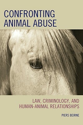 Confronting Animal Abuse: Law, Criminology, and Human-Animal Relationships by Piers Beirne