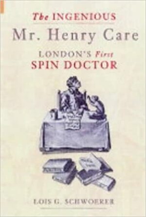 The Ingenious Mr. Henry Care: London's First Spin Doctor by Lois G. Schwoerer