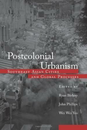 Postcolonial Urbanism: Southeast Asian Cities and Global Processes by John Phillips, Ryan Bishop, Wei-Wei Yeo