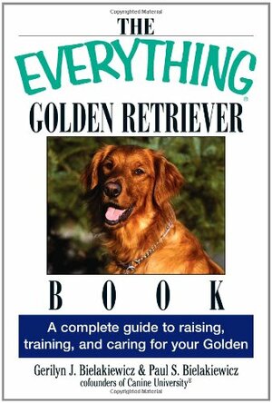 The Everything Golden Retriever Book: A Complete Guide to Raising, Training, and Caring for Your Golden by Paul S. Bielakiewicz, Gerilyn J. Bielakiewicz