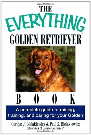 The Everything Golden Retriever Book: A Complete Guide to Raising, Training, and Caring for Your Golden by Gerilyn J. Bielakiewicz, Paul S. Bielakiewicz