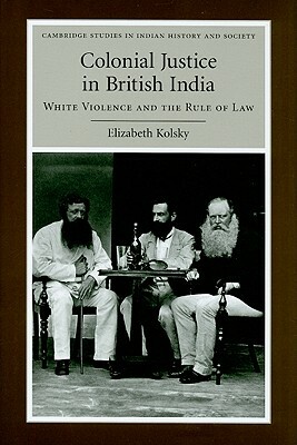 Colonial Justice in British India: White Violence and the Rule of Law by Elizabeth Kolsky