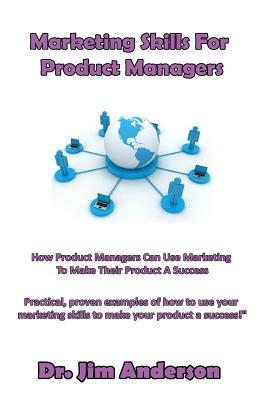 Marketing Skills For Product Managers: How Product Managers Can Use Marketing To Make Their Product A Success by Jim Anderson